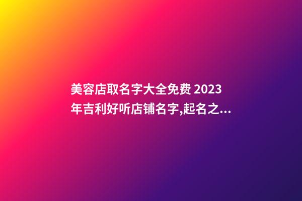 美容店取名字大全免费 2023年吉利好听店铺名字,起名之家-第1张-店铺起名-玄机派